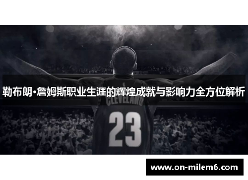 勒布朗·詹姆斯职业生涯的辉煌成就与影响力全方位解析 勒布朗·詹姆斯职业生涯的辉煌成就与影响力全方位解析