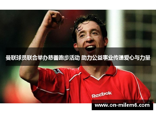 曼联球员联合举办慈善跑步活动 助力公益事业传递爱心与力量 曼联球员联合举办慈善跑步活动 助力公益事业传递爱心与力量