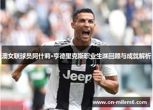 澳女联球员阿什莉·亨德里克斯职业生涯回顾与成就解析