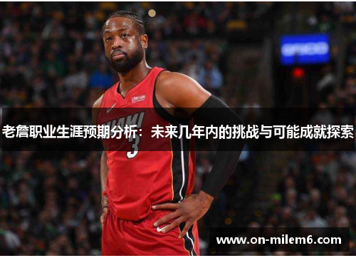 老詹职业生涯预期分析:未来几年内的挑战与可能成就探索 老詹职业生涯预期分析:未来几年内的挑战与可能成就探索