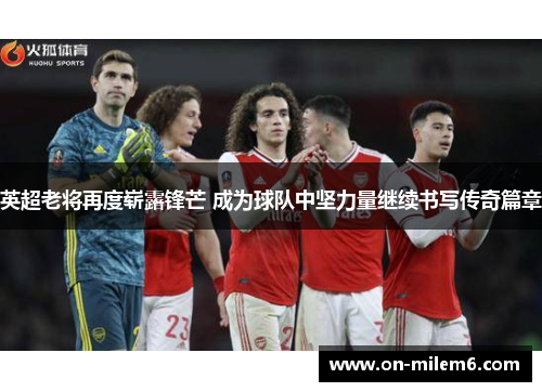 英超老将再度崭露锋芒 成为球队中坚力量继续书写传奇篇章 英超老将再度崭露锋芒 成为球队中坚力量继续书写传奇篇章