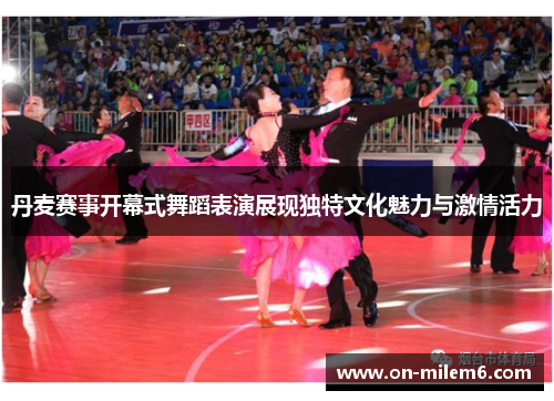 丹麦赛事开幕式舞蹈表演展现独特文化魅力与激情活力 丹麦赛事开幕式舞蹈表演展现独特文化魅力与激情活力