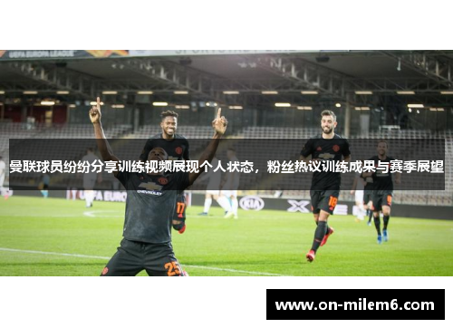 曼联球员纷纷分享训练视频展现个人状态,粉丝热议训练成果与赛季展望 曼联球员纷纷分享训练视频展现个人状态,粉丝热议训练成果与赛季展望