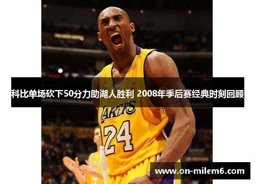 科比单场砍下50分力助湖人胜利 2008年季后赛经典时刻回顾 科比单场砍下50分力助湖人胜利 2008年季后赛经典时刻回顾