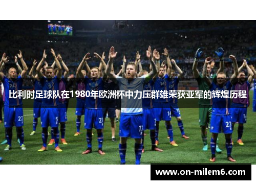 比利时足球队在1980年欧洲杯中力压群雄荣获亚军的辉煌历程 比利时足球队在1980年欧洲杯中力压群雄荣获亚军的辉煌历程