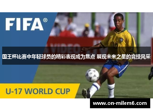 国王杯比赛中年轻球员的精彩表现成为焦点 展现未来之星的竞技风采 国王杯比赛中年轻球员的精彩表现成为焦点 展现未来之星的竞技风采
