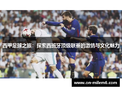 西甲足球之旅:探索西班牙顶级联赛的激情与文化魅力 西甲足球之旅:探索西班牙顶级联赛的激情与文化魅力