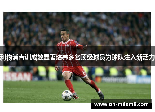 利物浦青训成效显著培养多名顶级球员为球队注入新活力 利物浦青训成效显著培养多名顶级球员为球队注入新活力