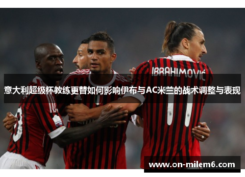 意大利超级杯教练更替如何影响伊布与AC米兰的战术调整与表现 意大利超级杯教练更替如何影响伊布与AC米兰的战术调整与表现