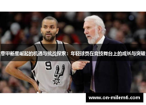 意甲新星崛起的机遇与挑战探索:年轻球员在竞技舞台上的成长与突破 意甲新星崛起的机遇与挑战探索:年轻球员在竞技舞台上的成长与突破