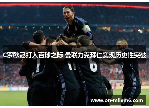 C罗欧冠打入百球之际 曼联力克拜仁实现历史性突破 C罗欧冠打入百球之际 曼联力克拜仁实现历史性突破