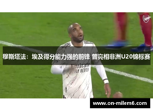 穆斯塔法:埃及得分能力强的前锋 曾亮相非洲U20锦标赛 穆斯塔法:埃及得分能力强的前锋 曾亮相非洲U20锦标赛