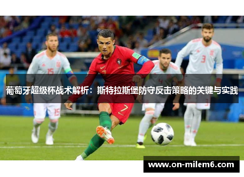 葡萄牙超级杯战术解析:斯特拉斯堡防守反击策略的关键与实践 葡萄牙超级杯战术解析:斯特拉斯堡防守反击策略的关键与实践