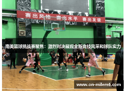 南美篮球挑战赛聚焦:激烈对决展现全新竞技风采和球队实力 南美篮球挑战赛聚焦:激烈对决展现全新竞技风采和球队实力