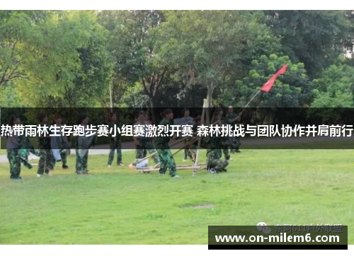 热带雨林生存跑步赛小组赛激烈开赛 森林挑战与团队协作并肩前行 热带雨林生存跑步赛小组赛激烈开赛 森林挑战与团队协作并肩前行