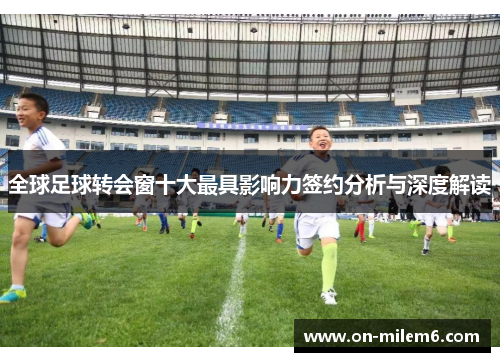 全球足球转会窗十大最具影响力签约分析与深度解读