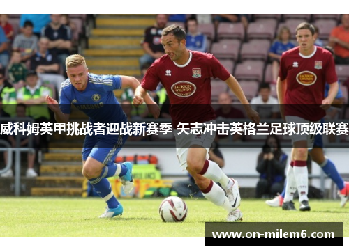 威科姆英甲挑战者迎战新赛季 矢志冲击英格兰足球顶级联赛