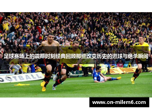 足球赛场上的震撼时刻经典回顾那些改变历史的进球与绝杀瞬间 足球赛场上的震撼时刻经典回顾那些改变历史的进球与绝杀瞬间
