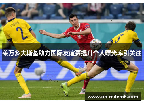莱万多夫斯基助力国际友谊赛提升个人曝光率引关注 莱万多夫斯基助力国际友谊赛提升个人曝光率引关注