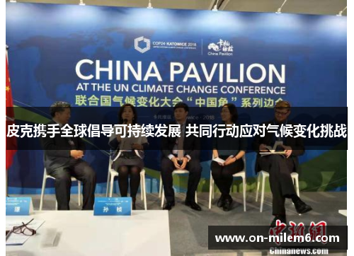 皮克携手全球倡导可持续发展 共同行动应对气候变化挑战 皮克携手全球倡导可持续发展 共同行动应对气候变化挑战