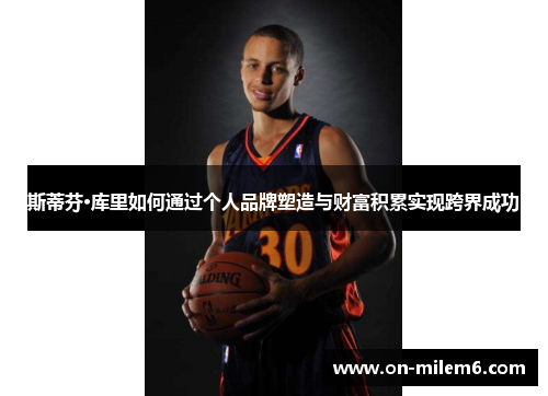 斯蒂芬·库里如何通过个人品牌塑造与财富积累实现跨界成功 斯蒂芬·库里如何通过个人品牌塑造与财富积累实现跨界成功