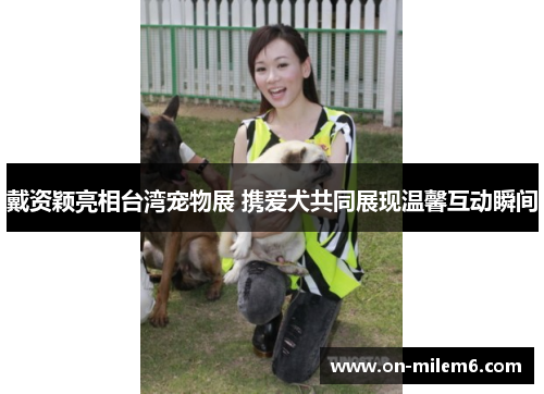 戴资颖亮相台湾宠物展 携爱犬共同展现温馨互动瞬间 戴资颖亮相台湾宠物展 携爱犬共同展现温馨互动瞬间