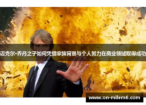 迈克尔·乔丹之子如何凭借家族背景与个人努力在商业领域取得成功