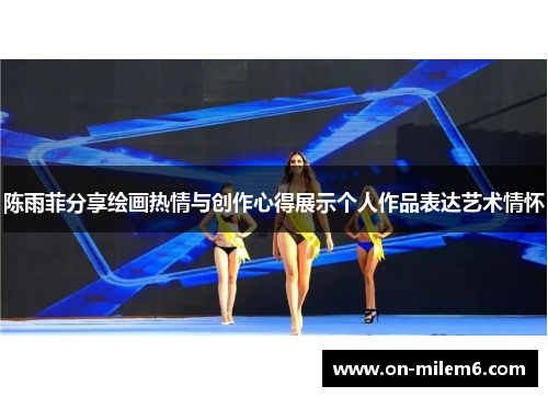 陈雨菲分享绘画热情与创作心得展示个人作品表达艺术情怀 陈雨菲分享绘画热情与创作心得展示个人作品表达艺术情怀