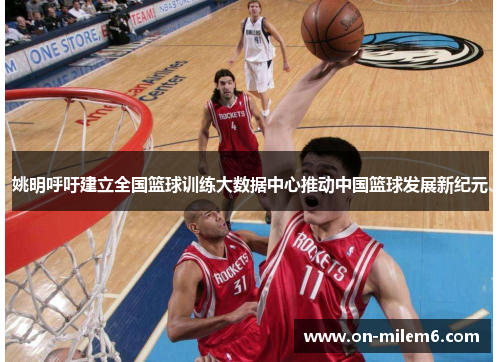 姚明呼吁建立全国篮球训练大数据中心推动中国篮球发展新纪元 姚明呼吁建立全国篮球训练大数据中心推动中国篮球发展新纪元