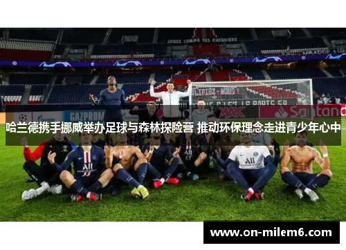 哈兰德携手挪威举办足球与森林探险营 推动环保理念走进青少年心中 哈兰德携手挪威举办足球与森林探险营 推动环保理念走进青少年心中