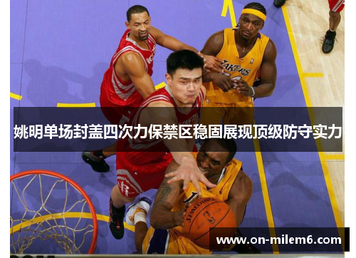 姚明单场封盖四次力保禁区稳固展现顶级防守实力 姚明单场封盖四次力保禁区稳固展现顶级防守实力