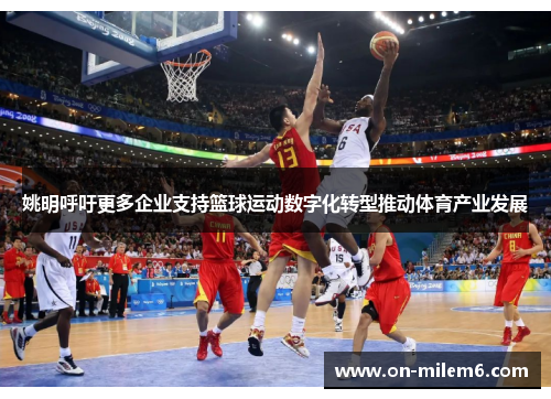 姚明呼吁更多企业支持篮球运动数字化转型推动体育产业发展 姚明呼吁更多企业支持篮球运动数字化转型推动体育产业发展