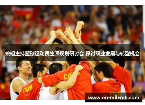 姚明主持篮球运动员生涯规划研讨会 探讨职业发展与转型机会 姚明主持篮球运动员生涯规划研讨会 探讨职业发展与转型机会
