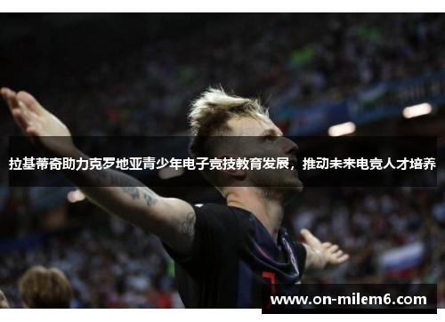 拉基蒂奇助力克罗地亚青少年电子竞技教育发展,推动未来电竞人才培养 拉基蒂奇助力克罗地亚青少年电子竞技教育发展,推动未来电竞人才培养