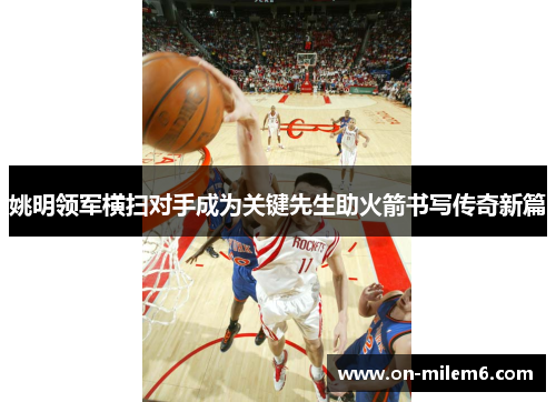 姚明领军横扫对手成为关键先生助火箭书写传奇新篇 姚明领军横扫对手成为关键先生助火箭书写传奇新篇