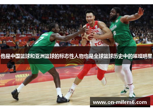 他是中国篮球和亚洲篮球的标志性人物也是全球篮球历史中的璀璨明星 他是中国篮球和亚洲篮球的标志性人物也是全球篮球历史中的璀璨明星