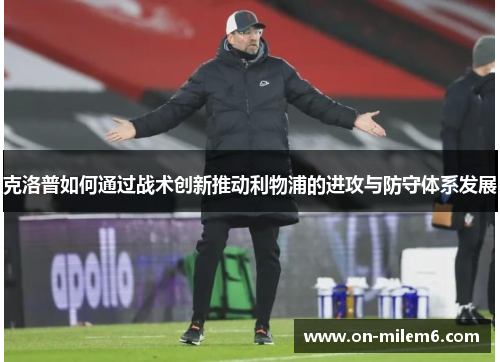 克洛普如何通过战术创新推动利物浦的进攻与防守体系发展 克洛普如何通过战术创新推动利物浦的进攻与防守体系发展