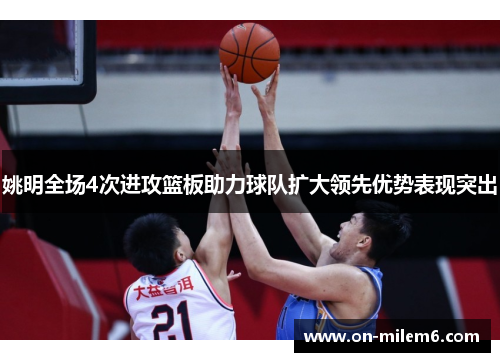 姚明全场4次进攻篮板助力球队扩大领先优势表现突出 姚明全场4次进攻篮板助力球队扩大领先优势表现突出