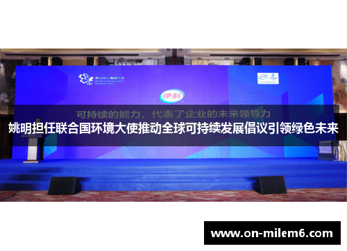 姚明担任联合国环境大使推动全球可持续发展倡议引领绿色未来 姚明担任联合国环境大使推动全球可持续发展倡议引领绿色未来