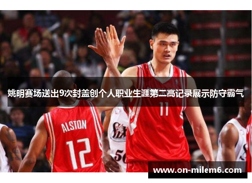 姚明赛场送出9次封盖创个人职业生涯第二高记录展示防守霸气 姚明赛场送出9次封盖创个人职业生涯第二高记录展示防守霸气