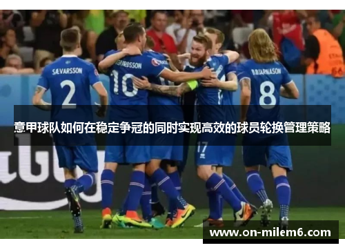 意甲球队如何在稳定争冠的同时实现高效的球员轮换管理策略 意甲球队如何在稳定争冠的同时实现高效的球员轮换管理策略