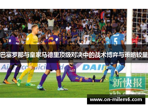 巴塞罗那与皇家马德里顶级对决中的战术博弈与策略较量 巴塞罗那与皇家马德里顶级对决中的战术博弈与策略较量