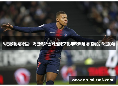 从巴黎到马德里:姆巴佩转会对足球文化与欧洲足坛格局的深远影响 从巴黎到马德里:姆巴佩转会对足球文化与欧洲足坛格局的深远影响