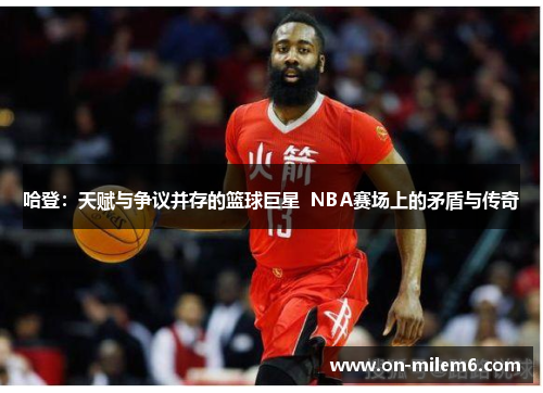 哈登:天赋与争议并存的篮球巨星 NBA赛场上的矛盾与传奇 哈登:天赋与争议并存的篮球巨星 NBA赛场上的矛盾与传奇