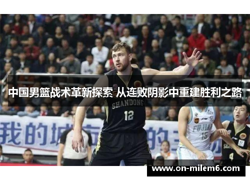 中国男篮战术革新探索 从连败阴影中重建胜利之路 中国男篮战术革新探索 从连败阴影中重建胜利之路