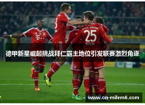 德甲新星崛起挑战拜仁霸主地位引发联赛激烈角逐 德甲新星崛起挑战拜仁霸主地位引发联赛激烈角逐