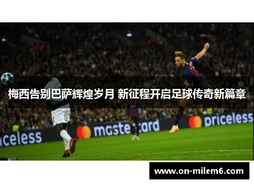 梅西告别巴萨辉煌岁月 新征程开启足球传奇新篇章 梅西告别巴萨辉煌岁月 新征程开启足球传奇新篇章