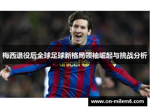 梅西退役后全球足球新格局领袖崛起与挑战分析 梅西退役后全球足球新格局领袖崛起与挑战分析