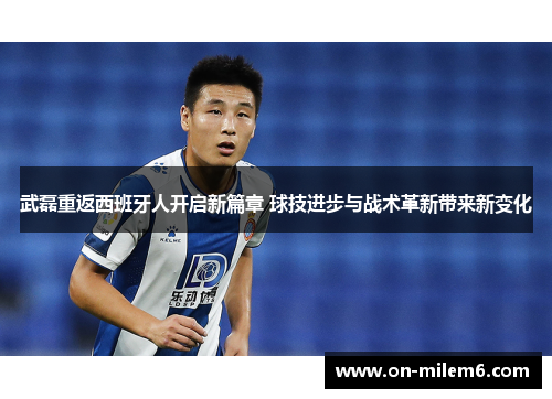 武磊重返西班牙人开启新篇章 球技进步与战术革新带来新变化 武磊重返西班牙人开启新篇章 球技进步与战术革新带来新变化