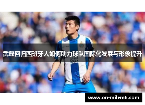 武磊回归西班牙人如何助力球队国际化发展与形象提升 武磊回归西班牙人如何助力球队国际化发展与形象提升